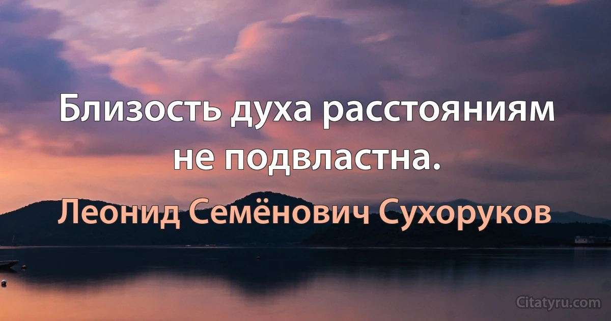 Близость духа расстояниям не подвластна. (Леонид Семёнович Сухоруков)