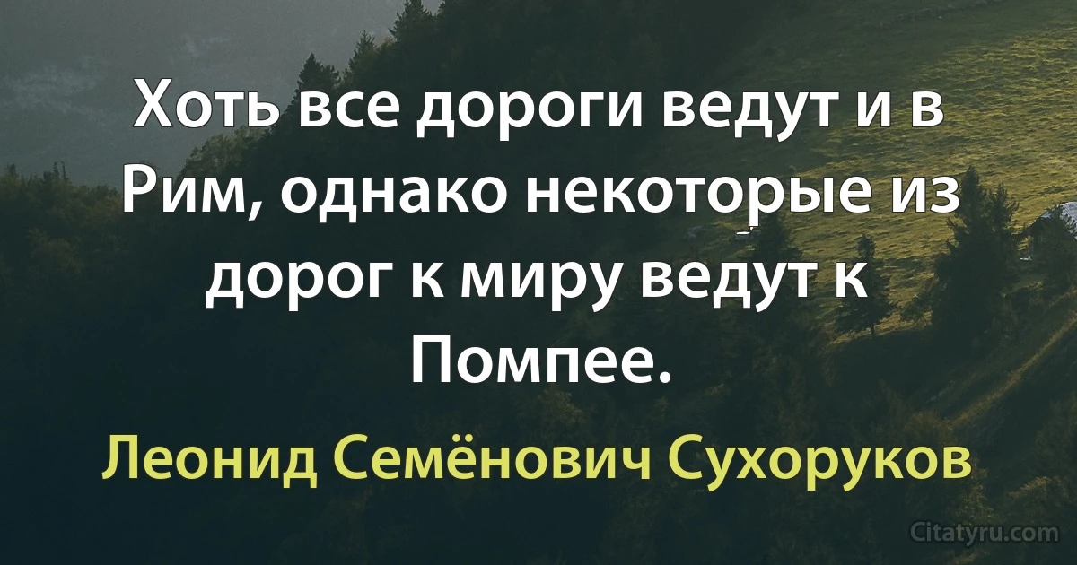 Хоть все дороги ведут и в Рим, однако некоторые из дорог к миру ведут к Помпее. (Леонид Семёнович Сухоруков)