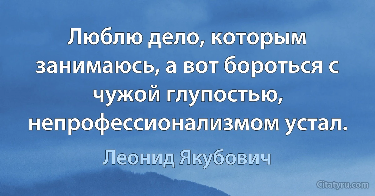 Люблю дело, которым занимаюсь, а вот бороться с чужой глупостью, непрофессионализмом устал. (Леонид Якубович)