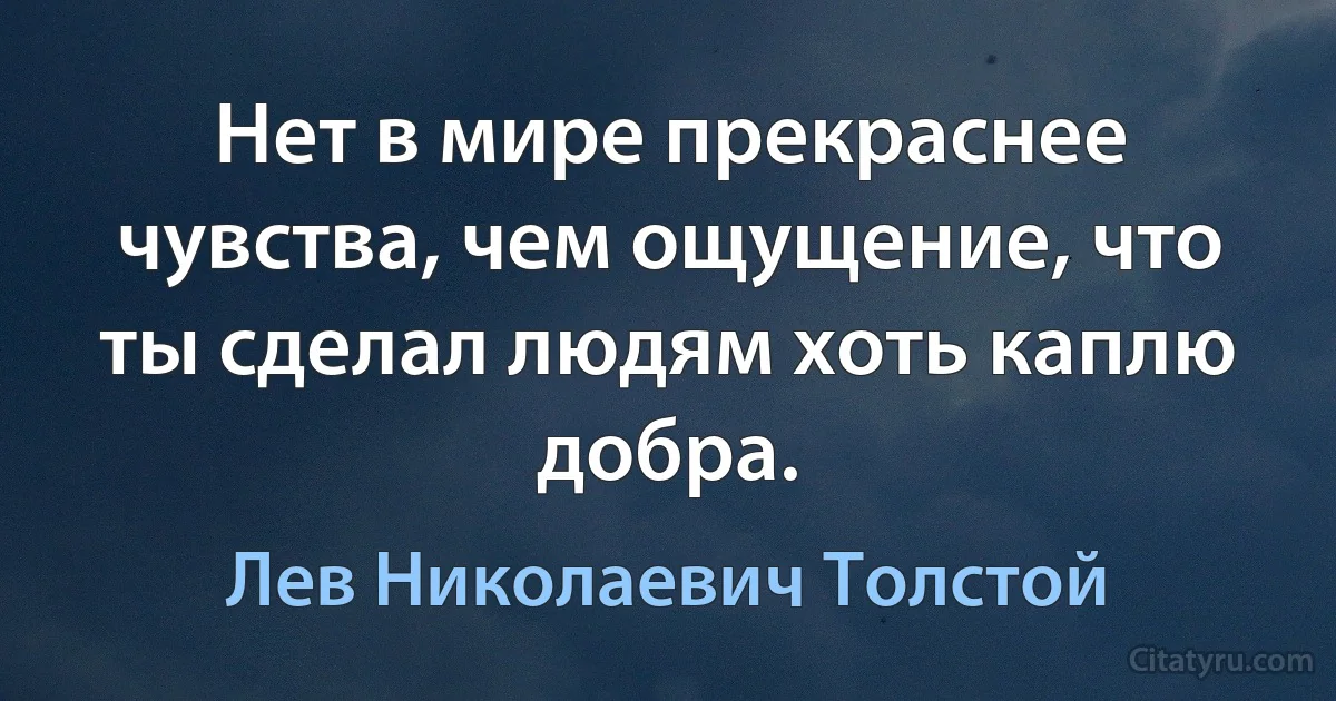 Нет в мире прекраснее чувства, чем ощущение, что ты сделал людям хоть каплю добра. (Лев Николаевич Толстой)