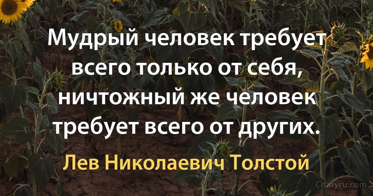 Мудрый человек требует всего только от себя, ничтожный же человек требует всего от других. (Лев Николаевич Толстой)