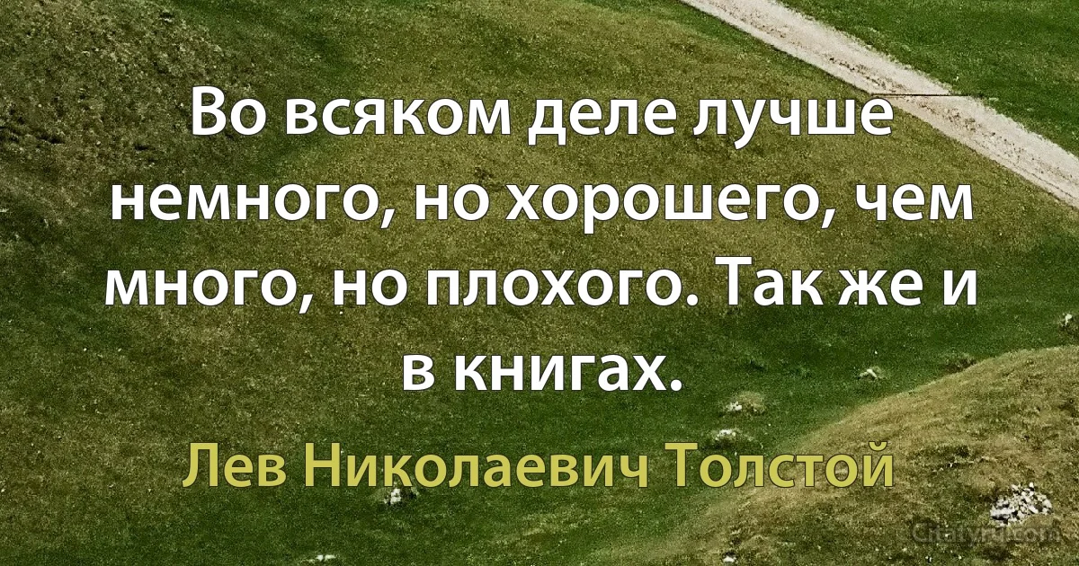 Во всяком деле лучше немного, но хорошего, чем много, но плохого. Так же и в книгах. (Лев Николаевич Толстой)