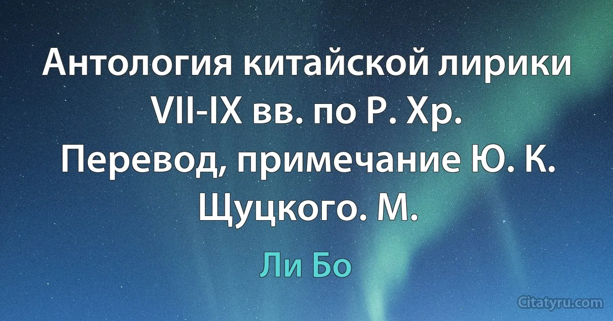 Антология китайской лирики VII-IX вв. по Р. Хр. Перевод, примечание Ю. К. Щуцкого. М. (Ли Бо)