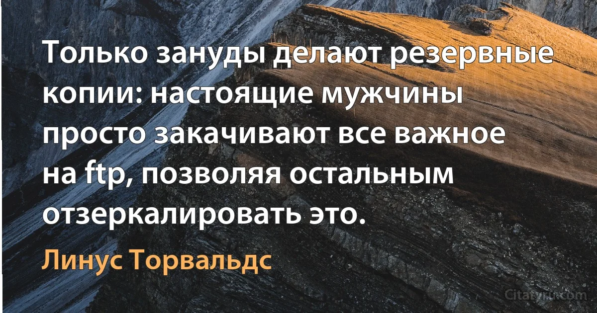 Только зануды делают резервные копии: настоящие мужчины просто закачивают все важное на ftp, позволяя остальным отзеркалировать это. (Линус Торвальдс)