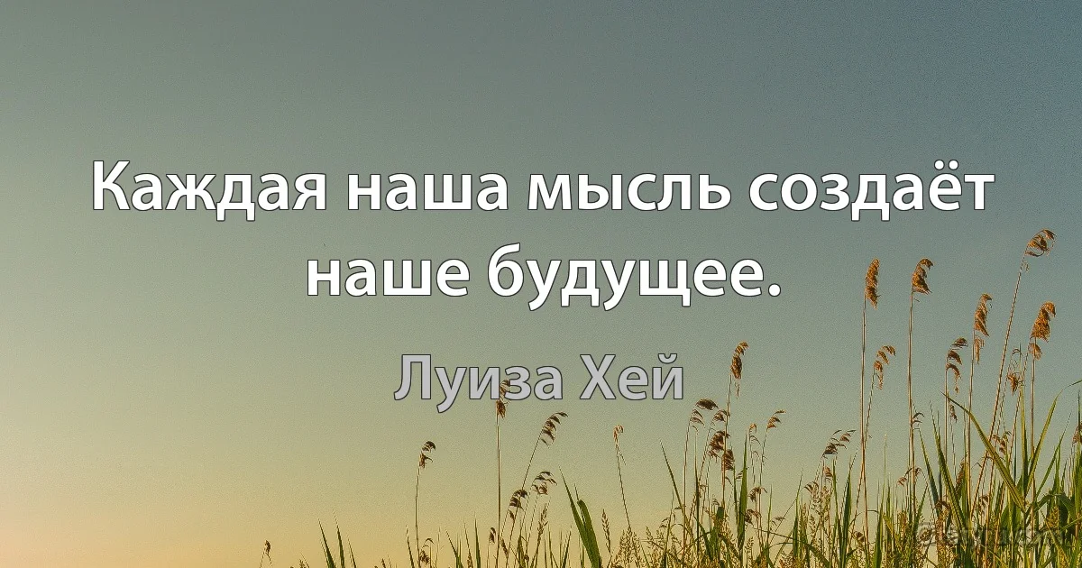 Каждая наша мысль создаёт наше будущее. (Луиза Хей)