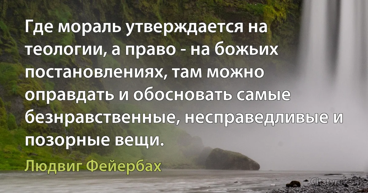 Где мораль утверждается на теологии, а право - на божьих постановлениях, там можно оправдать и обосновать самые безнравственные, несправедливые и позорные вещи. (Людвиг Фейербах)