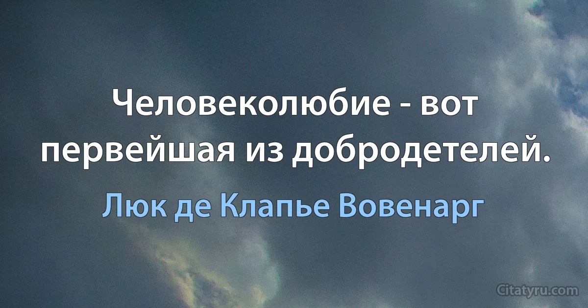 Человеколюбие - вот первейшая из добродетелей. (Люк де Клапье Вовенарг)