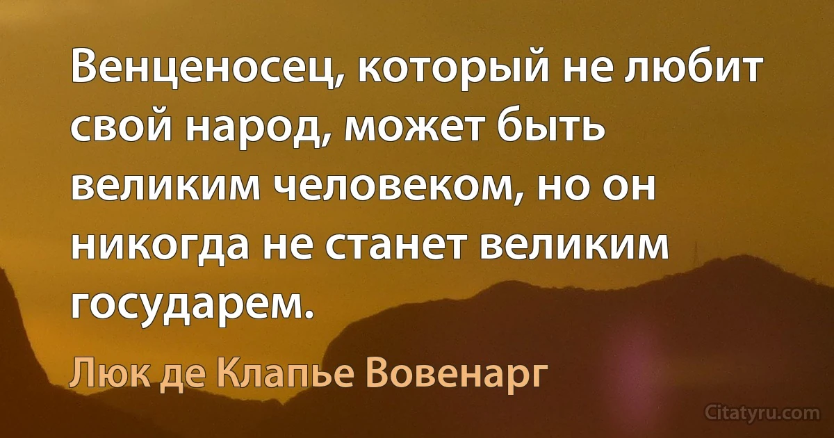 Венценосец, который не любит свой народ, может быть великим человеком, но он никогда не станет великим государем. (Люк де Клапье Вовенарг)