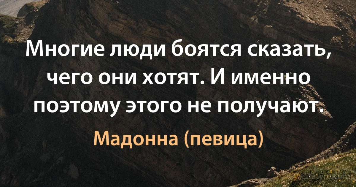 Многие люди боятся сказать, чего они хотят. И именно поэтому этого не получают. (Мадонна (певица))