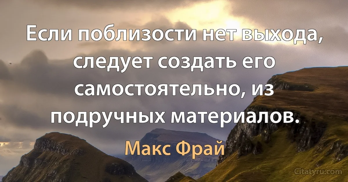 Если поблизости нет выхода, следует создать его самостоятельно, из подручных материалов. (Макс Фрай)