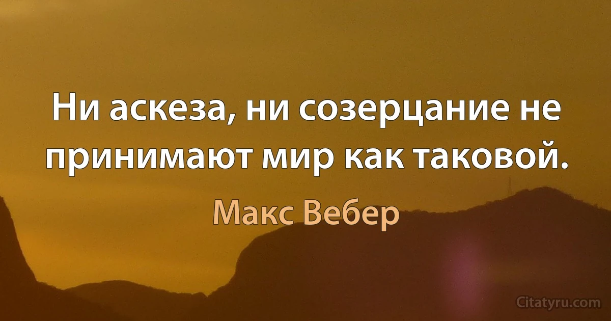 Ни аскеза, ни созерцание не принимают мир как таковой. (Макс Вебер)