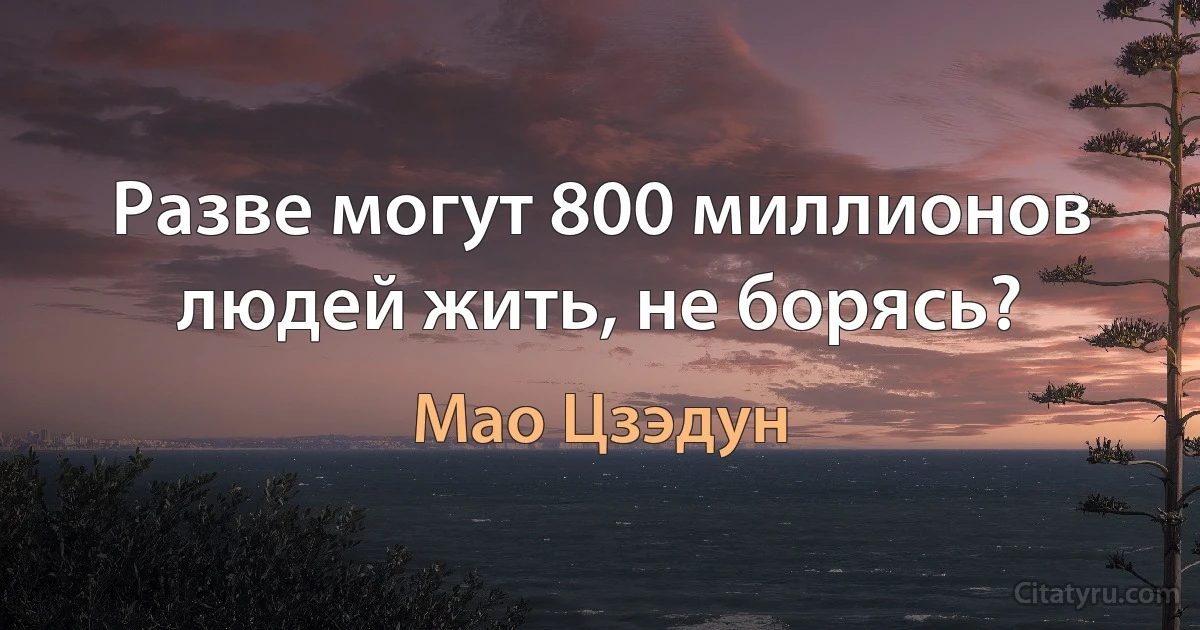 Разве могут 800 миллионов людей жить, не борясь? (Мао Цзэдун)