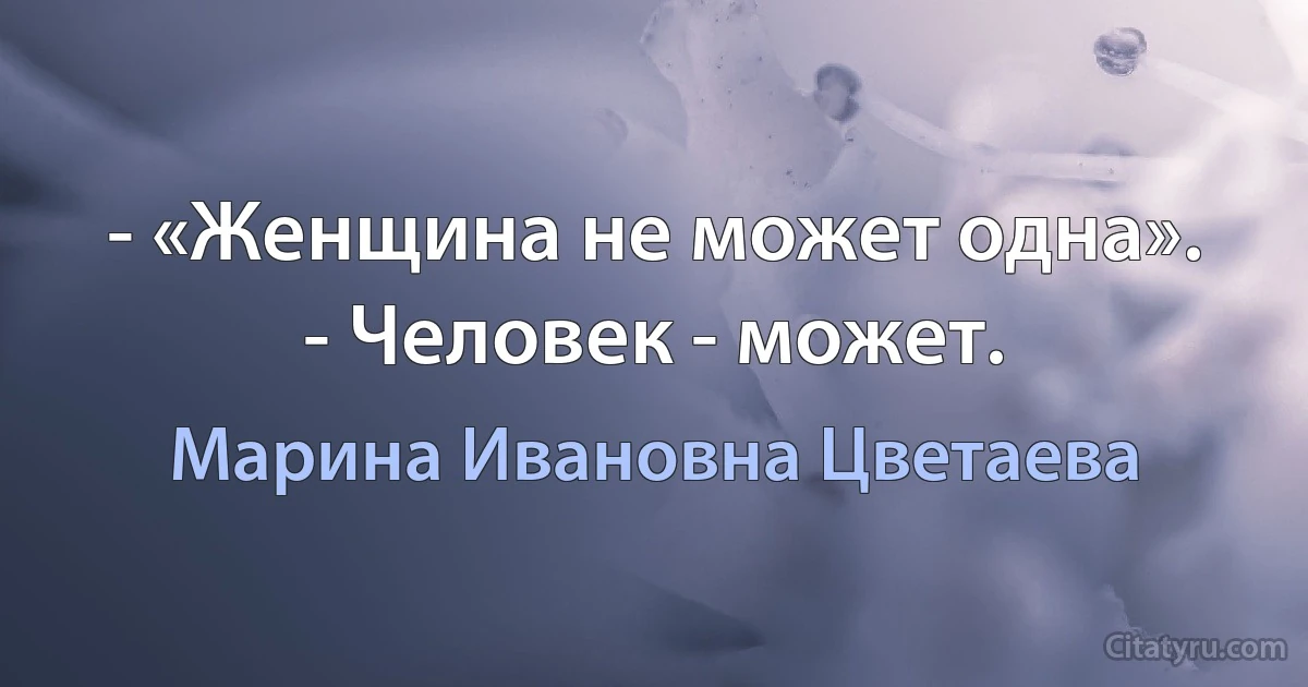 - «Женщина не может одна».
- Человек - может. (Марина Ивановна Цветаева)