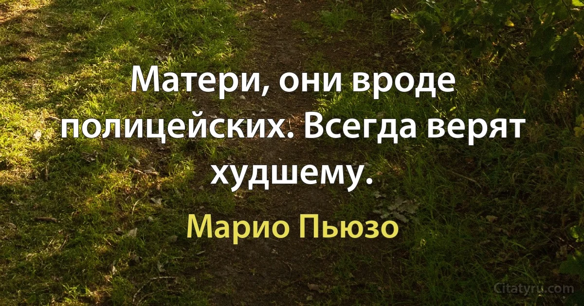 Матери, они вроде полицейских. Всегда верят худшему. (Марио Пьюзо)