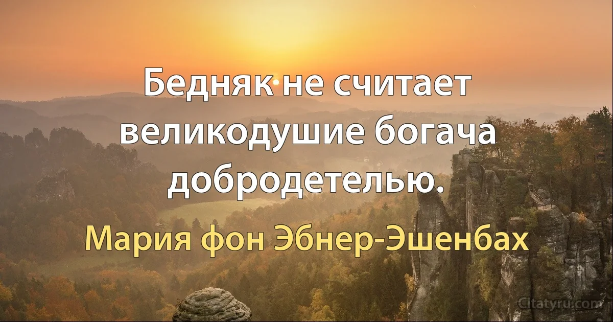 Бедняк не считает великодушие богача добродетелью. (Мария фон Эбнер-Эшенбах)