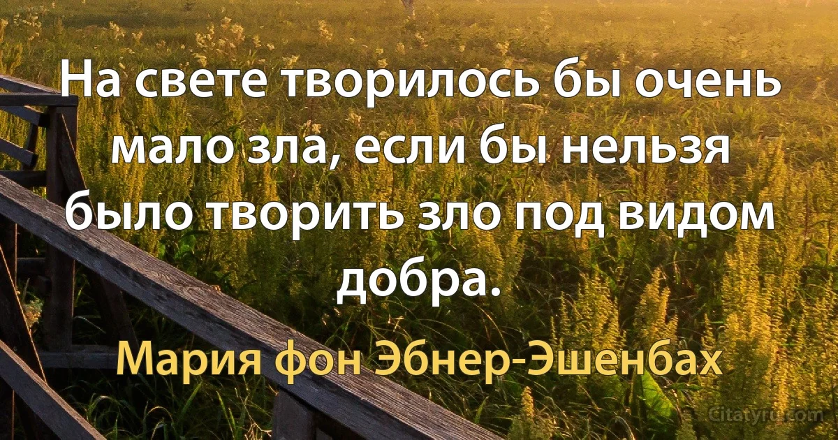 На свете творилось бы очень мало зла, если бы нельзя было творить зло под видом добра. (Мария фон Эбнер-Эшенбах)