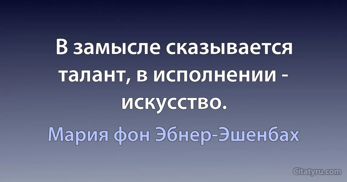 В замысле сказывается талант, в исполнении - искусство. (Мария фон Эбнер-Эшенбах)