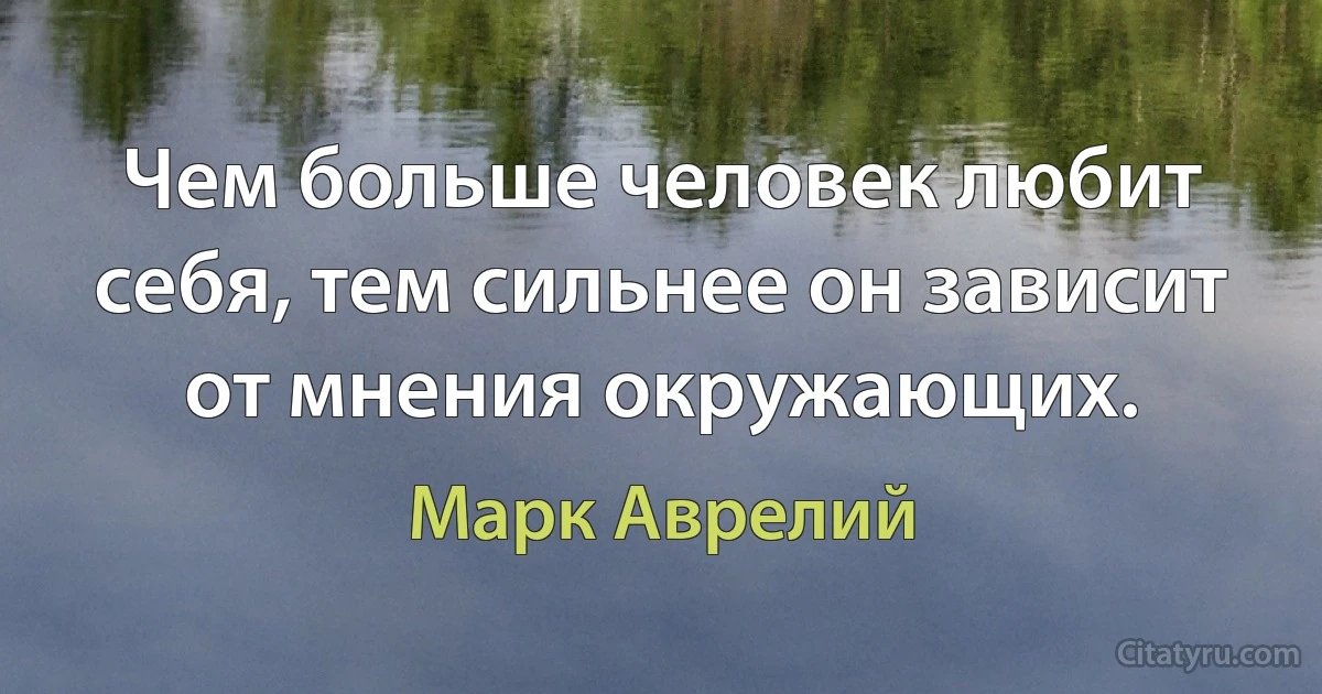 Чем больше человек любит себя, тем сильнее он зависит от мнения окружающих. (Марк Аврелий)