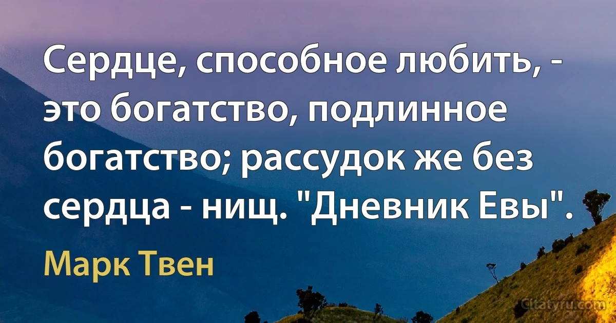 Сердце, способное любить, - это богатство, подлинное богатство; рассудок же без сердца - нищ. "Дневник Евы". (Марк Твен)