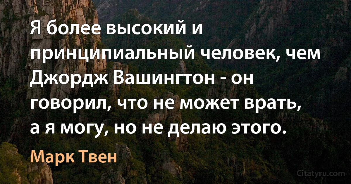 Я более высокий и принципиальный человек, чем Джордж Вашингтон - он говорил, что не может врать, а я могу, но не делаю этого. (Марк Твен)