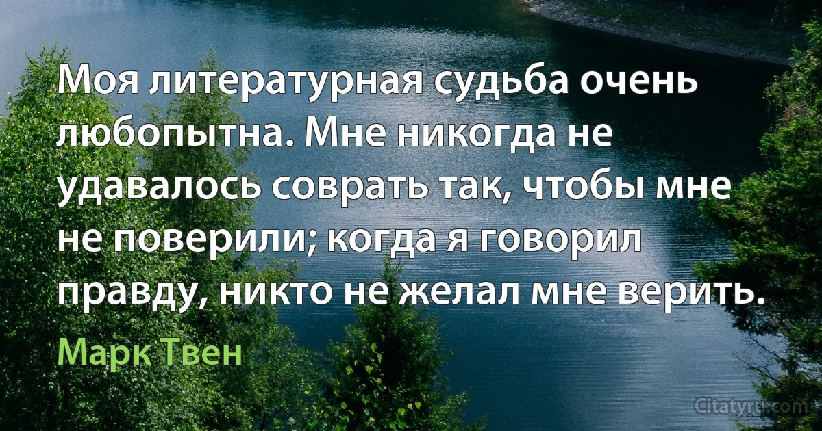 Моя литературная судьба очень любопытна. Мне никогда не удавалось соврать так, чтобы мне не поверили; когда я говорил правду, никто не желал мне верить. (Марк Твен)