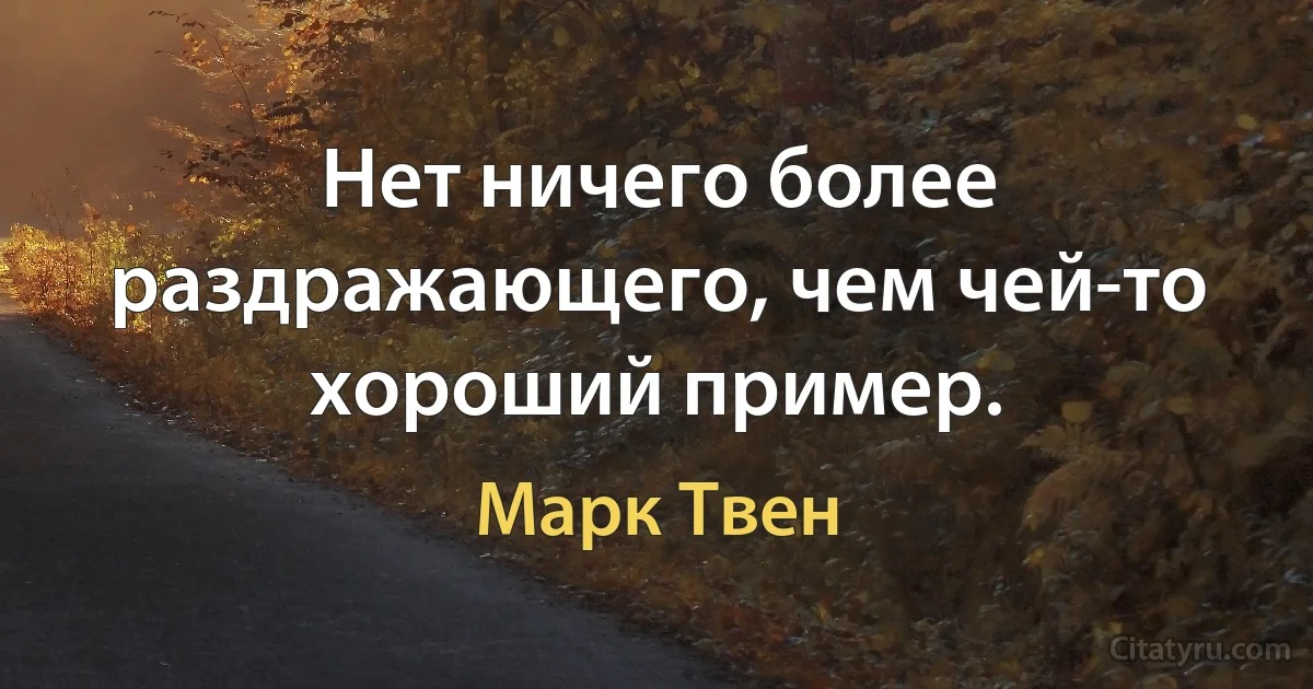 Нет ничего более раздражающего, чем чей-то хороший пример. (Марк Твен)