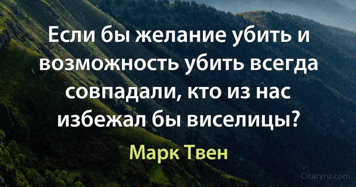 Если бы желание убить и возможность убить всегда совпадали, кто из нас избежал бы виселицы? (Марк Твен)