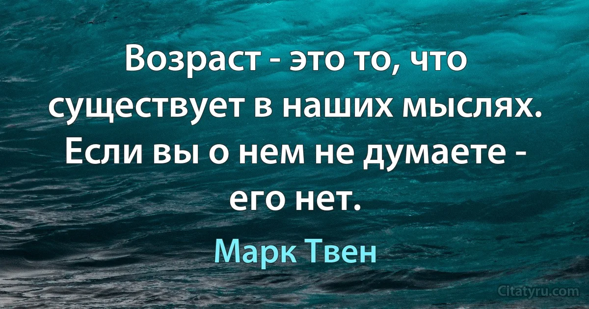 Возраст - это то, что существует в наших мыслях. Если вы о нем не думаете - его нет. (Марк Твен)