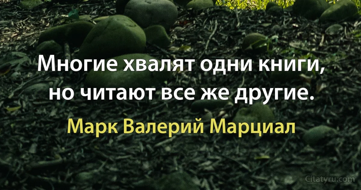 Многие хвалят одни книги, но читают все же другие. (Марк Валерий Марциал)