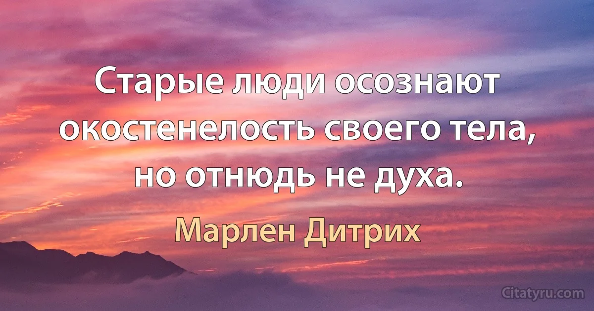 Старые люди осознают окостенелость своего тела, но отнюдь не духа. (Марлен Дитрих)