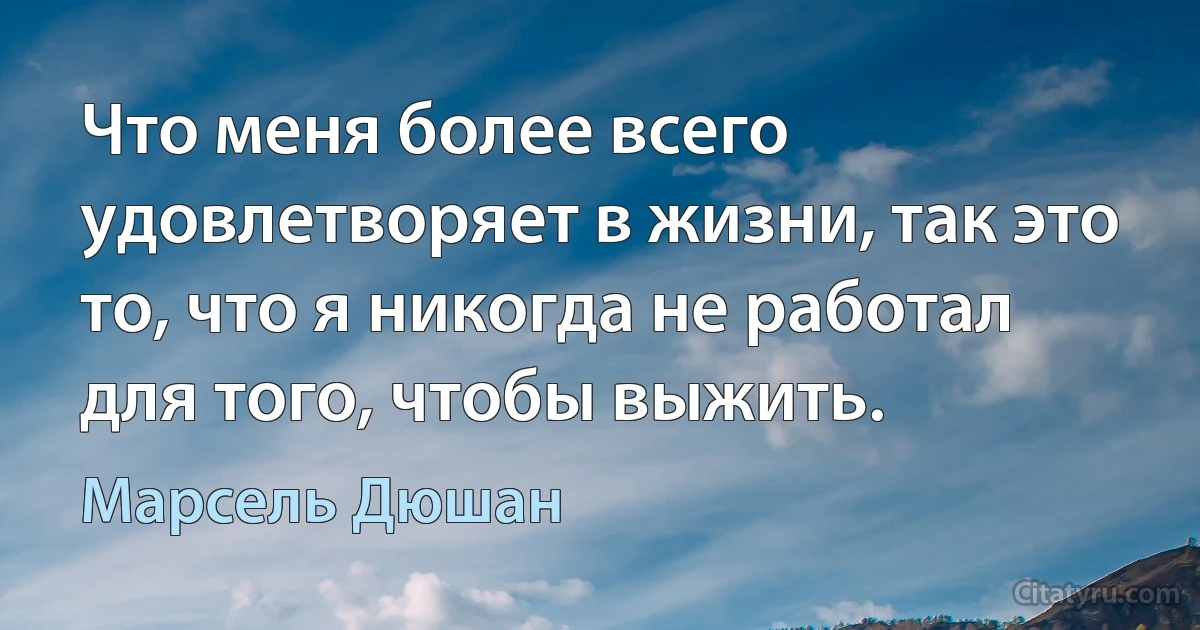 Что меня более всего удовлетворяет в жизни, так это то, что я никогда не работал для того, чтобы выжить. (Марсель Дюшан)