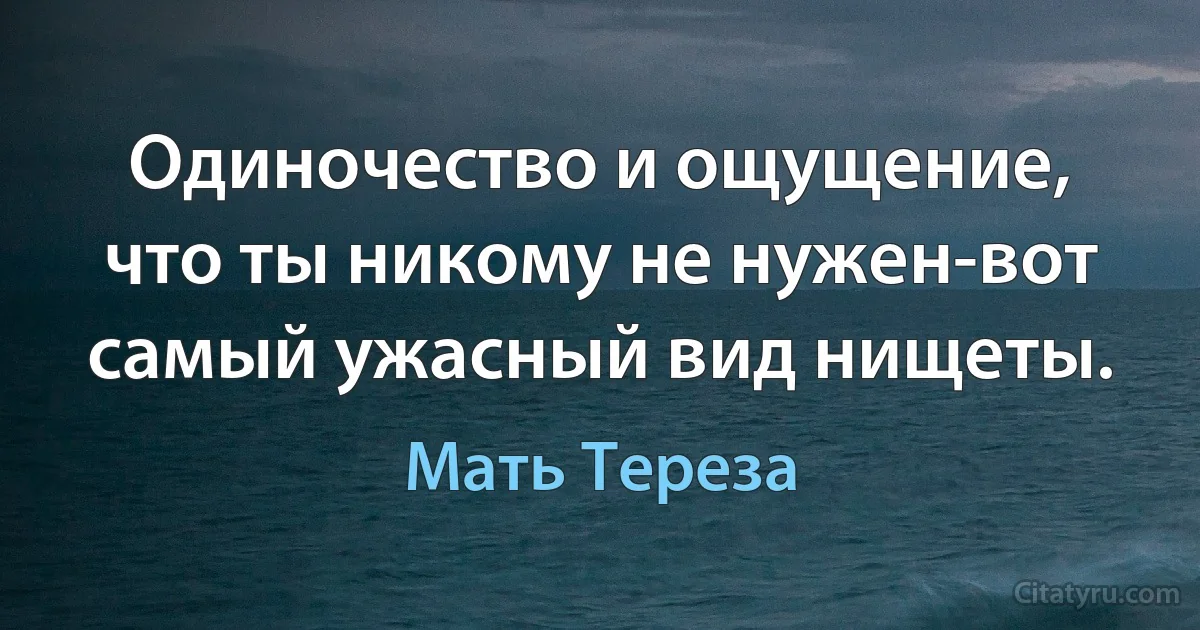 Одиночество и ощущение, что ты никому не нужен-вот самый ужасный вид нищеты. (Мать Тереза)