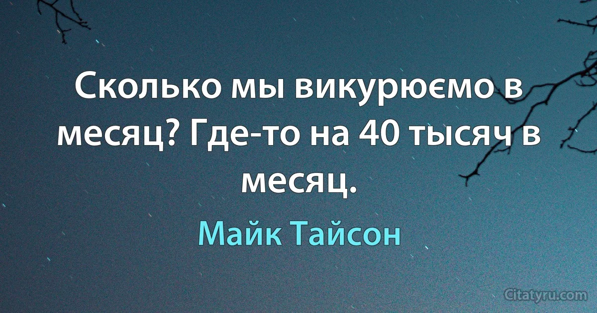 Сколько мы викурюємо в месяц? Где-то на 40 тысяч в месяц. (Майк Тайсон)