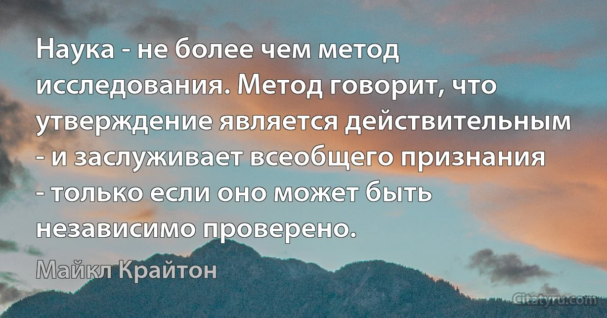 Наука - не более чем метод исследования. Метод говорит, что утверждение является действительным - и заслуживает всеобщего признания - только если оно может быть независимо проверено. (Майкл Крайтон)