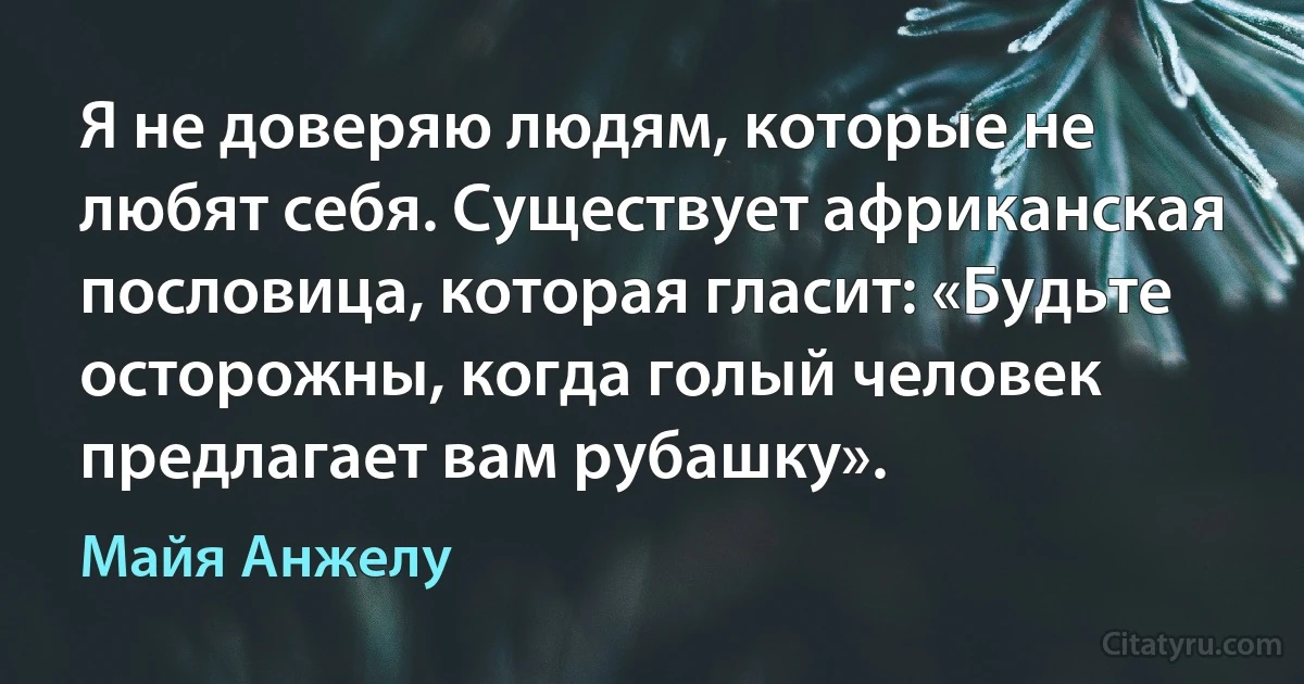 Я не доверяю людям, которые не любят себя. Существует африканская пословица, которая гласит: «Будьте осторожны, когда голый человек предлагает вам рубашку». (Майя Анжелу)