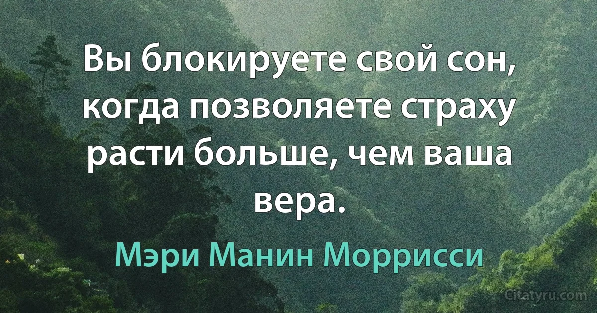 Вы блокируете свой сон, когда позволяете страху расти больше, чем ваша вера. (Мэри Манин Моррисси)