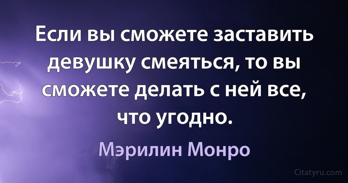 Если вы сможете заставить девушку смеяться, то вы сможете делать с ней все, что угодно. (Мэрилин Монро)