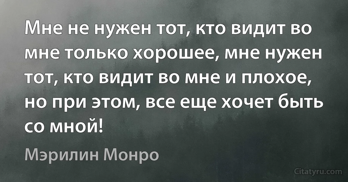 Мне не нужен тот, кто видит во мне только хорошее, мне нужен тот, кто видит во мне и плохое, но при этом, все еще хочет быть со мной! (Мэрилин Монро)