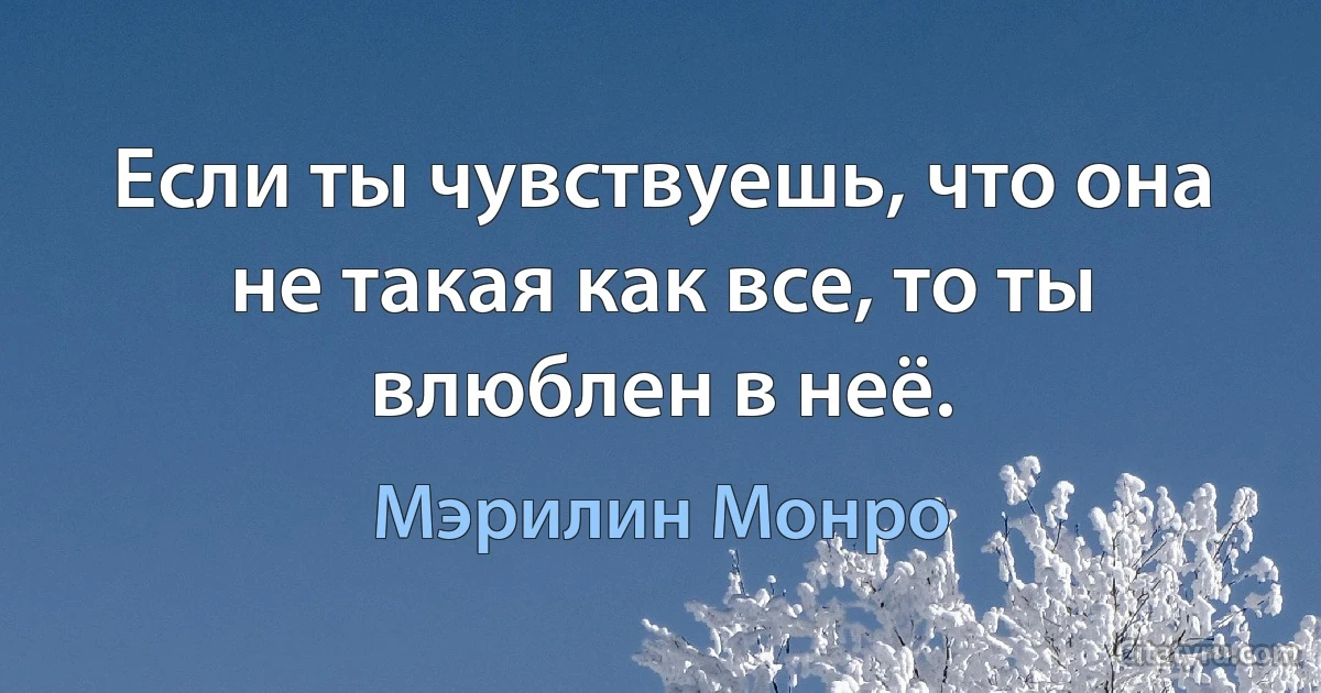 Если ты чувствуешь, что она не такая как все, то ты влюблен в неё. (Мэрилин Монро)