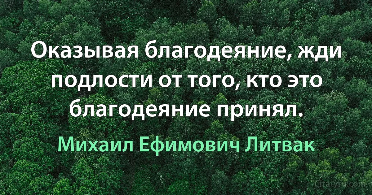 Оказывая благодеяние, жди подлости от того, кто это благодеяние принял. (Михаил Ефимович Литвак)