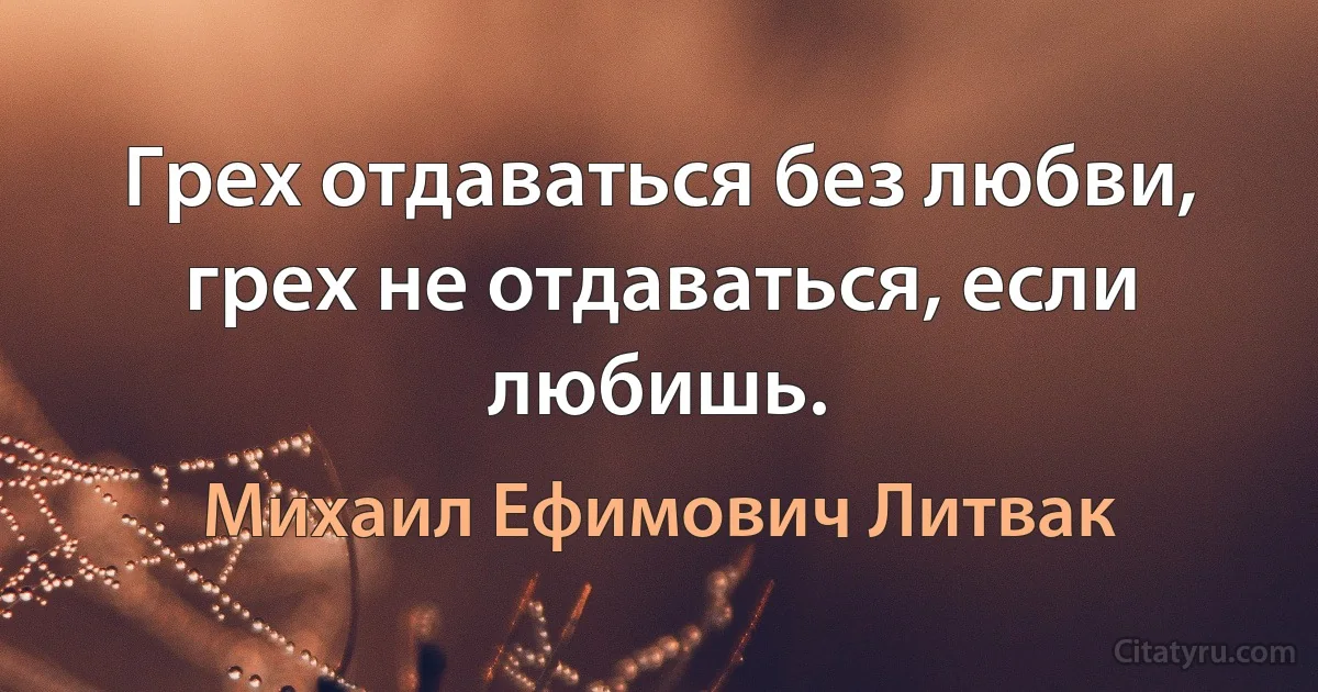 Грех отдаваться без любви, грех не отдаваться, если любишь. (Михаил Ефимович Литвак)