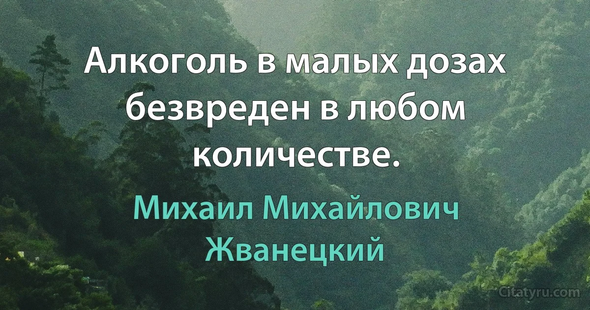 Алкоголь в малых дозах безвреден в любом количестве. (Михаил Михайлович Жванецкий)