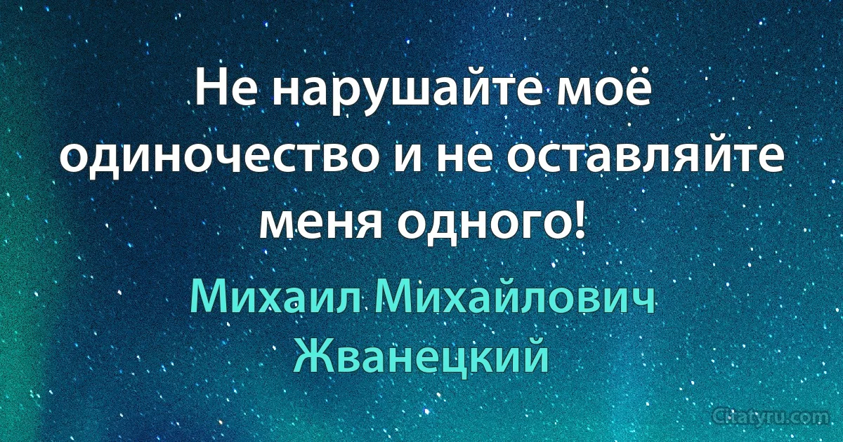 Не нарушайте моё одиночество и не оставляйте меня одного! (Михаил Михайлович Жванецкий)