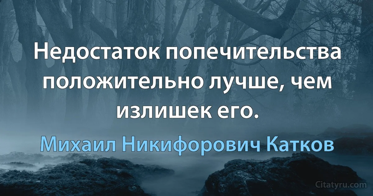 Недостаток попечительства положительно лучше, чем излишек его. (Михаил Никифорович Катков)