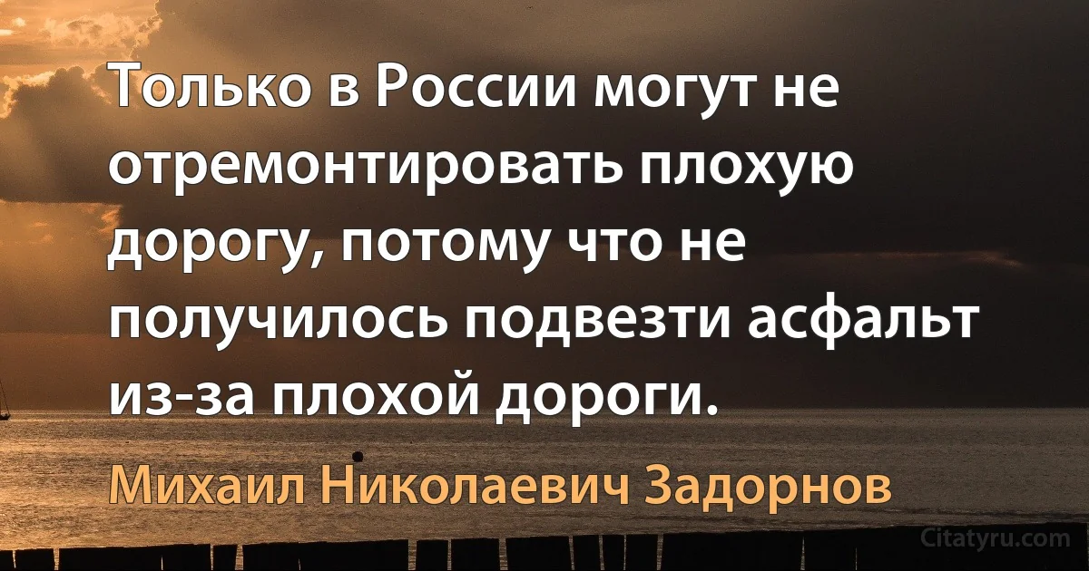 Только в России могут не отремонтировать плохую дорогу, потому что не получилось подвезти асфальт из-за плохой дороги. (Михаил Николаевич Задорнов)