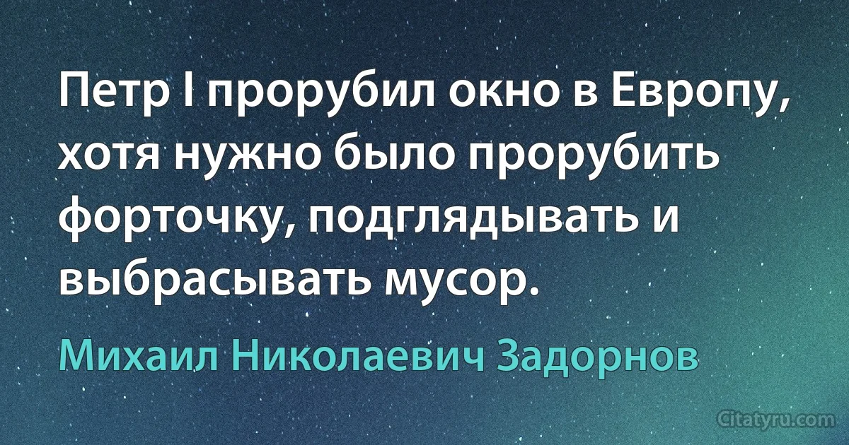 Петр I прорубил окно в Европу, хотя нужно было прорубить форточку, подглядывать и выбрасывать мусор. (Михаил Николаевич Задорнов)