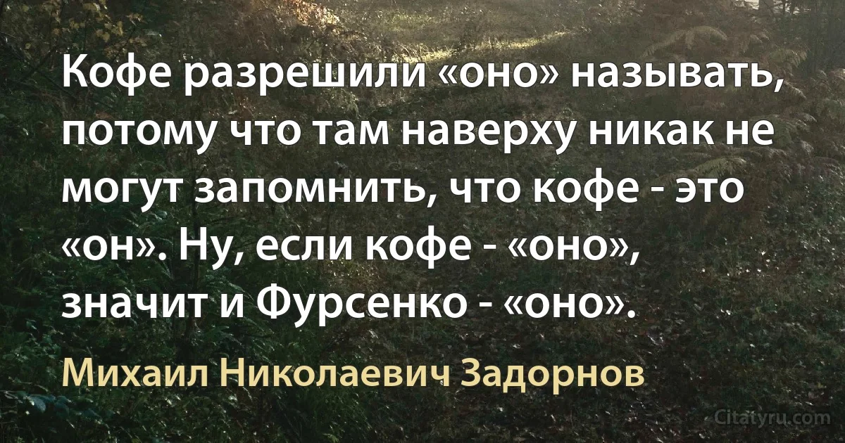 Кофе разрешили «оно» называть, потому что там наверху никак не могут запомнить, что кофе - это «он». Ну, если кофе - «оно», значит и Фурсенко - «оно». (Михаил Николаевич Задорнов)