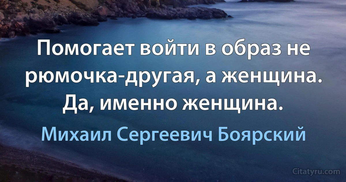 Помогает войти в образ не рюмочка-другая, а женщина. Да, именно женщина. (Михаил Сергеевич Боярский)