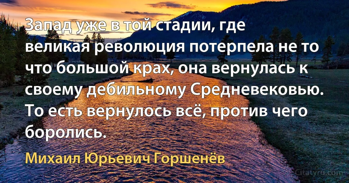 Запад уже в той стадии, где великая революция потерпела не то что большой крах, она вернулась к своему дебильному Средневековью. То есть вернулось всё, против чего боролись. (Михаил Юрьевич Горшенёв)