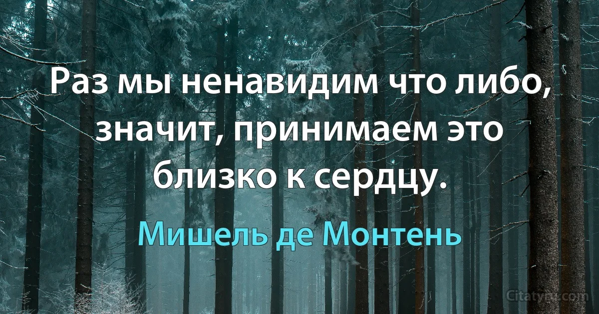 Раз мы ненавидим что либо, значит, принимаем это близко к сердцу. (Мишель де Монтень)